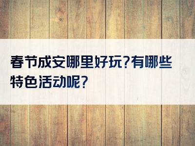 春节成安哪里好玩？有哪些特色活动呢？
