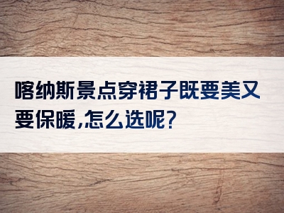 喀纳斯景点穿裙子既要美又要保暖，怎么选呢？