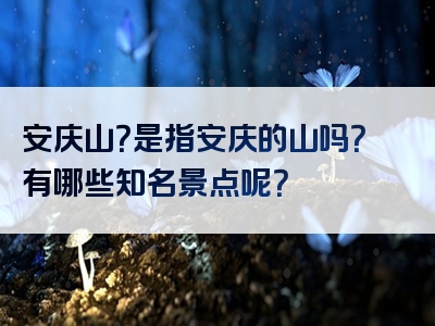 安庆山？是指安庆的山吗？有哪些知名景点呢？