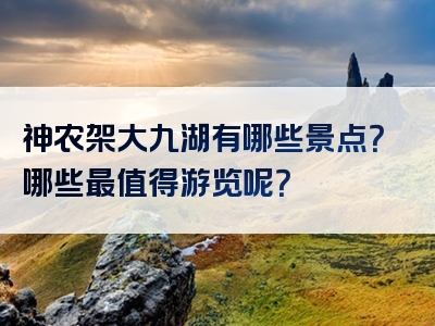 神农架大九湖有哪些景点？哪些最值得游览呢？