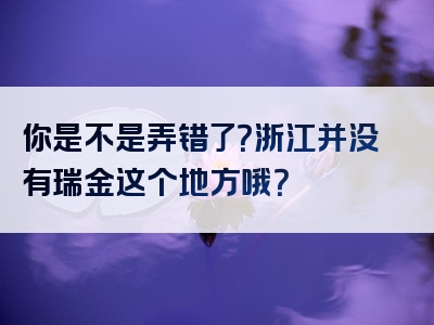 你是不是弄错了？浙江并没有瑞金这个地方哦？