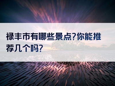 禄丰市有哪些景点？你能推荐几个吗？