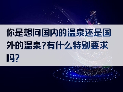 你是想问国内的温泉还是国外的温泉？有什么特别要求吗？