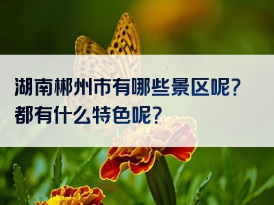 湖南郴州市有哪些景区呢？都有什么特色呢？