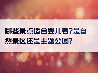 哪些景点适合婴儿看？是自然景区还是主题公园？