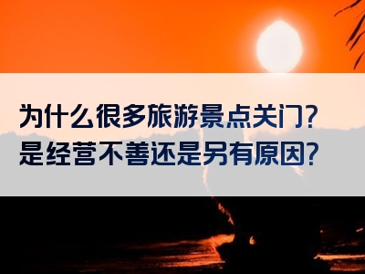 为什么很多旅游景点关门？是经营不善还是另有原因？