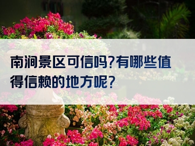 南涧景区可信吗？有哪些值得信赖的地方呢？