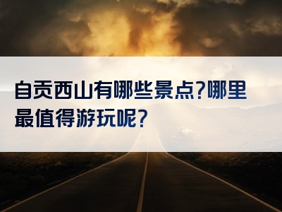 自贡西山有哪些景点？哪里最值得游玩呢？