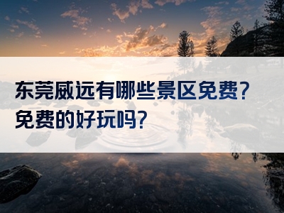 东莞威远有哪些景区免费？免费的好玩吗？