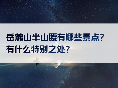 岳麓山半山腰有哪些景点？有什么特别之处？