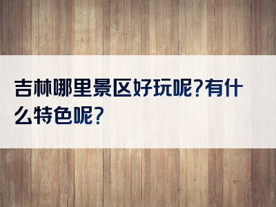 吉林哪里景区好玩呢？有什么特色呢？