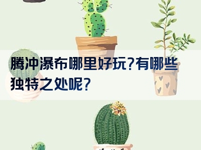 腾冲瀑布哪里好玩？有哪些独特之处呢？