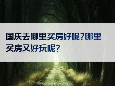 国庆去哪里买房好呢？哪里买房又好玩呢？