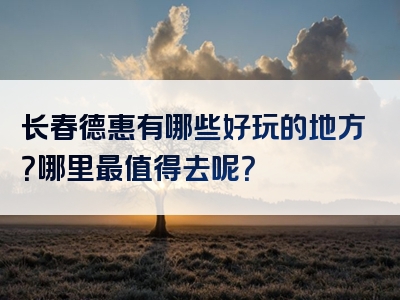 长春德惠有哪些好玩的地方？哪里最值得去呢？