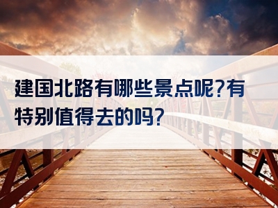 建国北路有哪些景点呢？有特别值得去的吗？