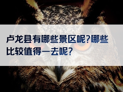 卢龙县有哪些景区呢？哪些比较值得一去呢？