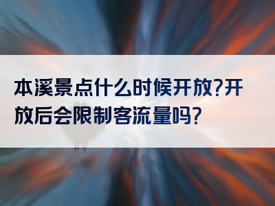 本溪景点什么时候开放？开放后会限制客流量吗？