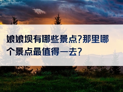 娘娘坝有哪些景点？那里哪个景点最值得一去？