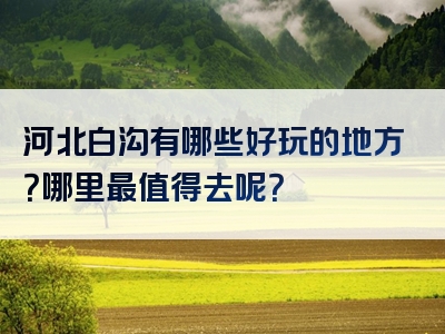 河北白沟有哪些好玩的地方？哪里最值得去呢？