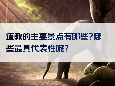 道教的主要景点有哪些？哪些最具代表性呢？