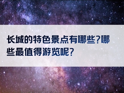 长城的特色景点有哪些？哪些最值得游览呢？