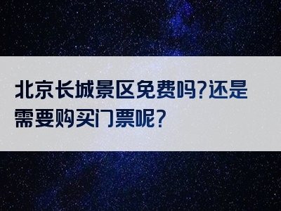 北京长城景区免费吗？还是需要购买门票呢？