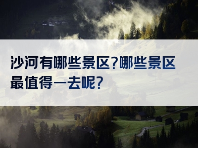 沙河有哪些景区？哪些景区最值得一去呢？