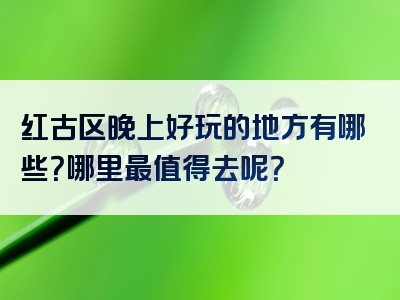 红古区晚上好玩的地方有哪些？哪里最值得去呢？