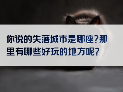 你说的失落城市是哪座？那里有哪些好玩的地方呢？