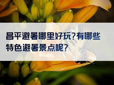 昌平避暑哪里好玩？有哪些特色避暑景点呢？