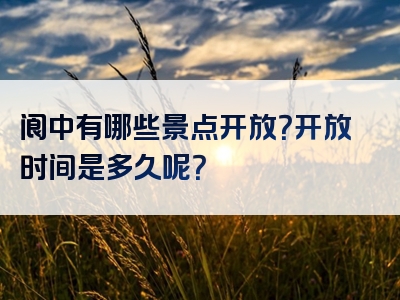 阆中有哪些景点开放？开放时间是多久呢？