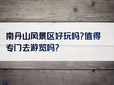 南丹山风景区好玩吗？值得专门去游览吗？