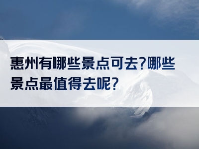 惠州有哪些景点可去？哪些景点最值得去呢？