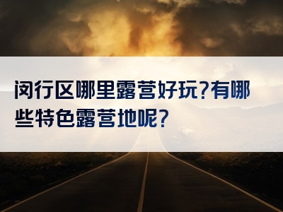 闵行区哪里露营好玩？有哪些特色露营地呢？