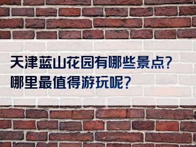 天津蓝山花园有哪些景点？哪里最值得游玩呢？