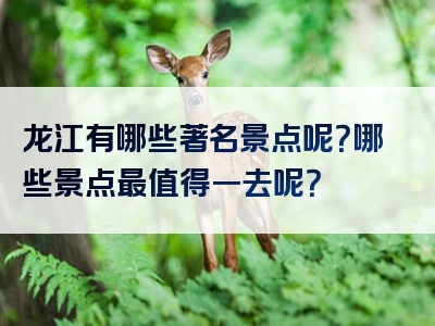 龙江有哪些著名景点呢？哪些景点最值得一去呢？