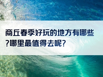 商丘春季好玩的地方有哪些？哪里最值得去呢？