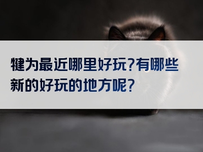 犍为最近哪里好玩？有哪些新的好玩的地方呢？