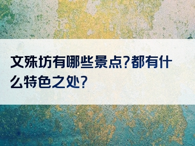 文殊坊有哪些景点？都有什么特色之处？