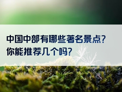 中国中部有哪些著名景点？你能推荐几个吗？