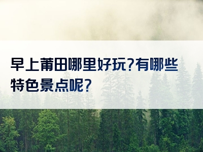 早上莆田哪里好玩？有哪些特色景点呢？