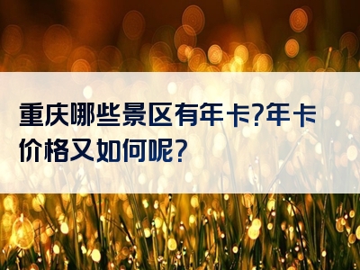 重庆哪些景区有年卡？年卡价格又如何呢？