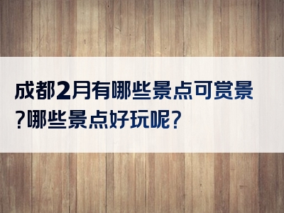 成都2月有哪些景点可赏景？哪些景点好玩呢？