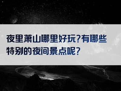 夜里萧山哪里好玩？有哪些特别的夜间景点呢？