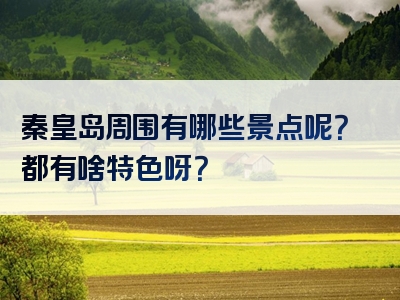 秦皇岛周围有哪些景点呢？都有啥特色呀？