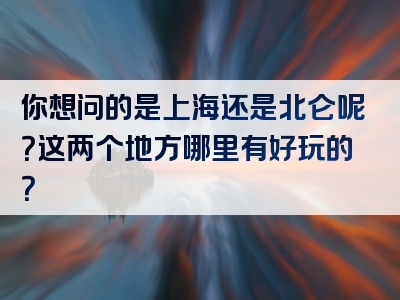 你想问的是上海还是北仑呢？这两个地方哪里有好玩的？