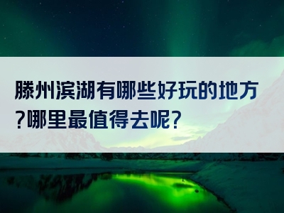 滕州滨湖有哪些好玩的地方？哪里最值得去呢？