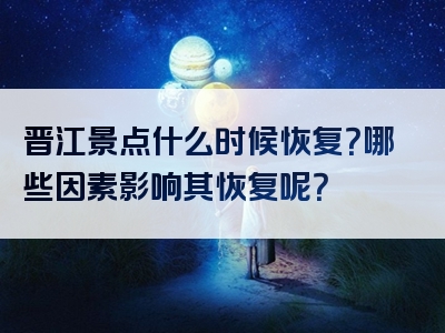 晋江景点什么时候恢复？哪些因素影响其恢复呢？