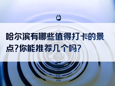 哈尔滨有哪些值得打卡的景点？你能推荐几个吗？