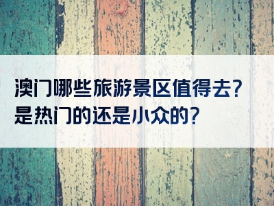 澳门哪些旅游景区值得去？是热门的还是小众的？